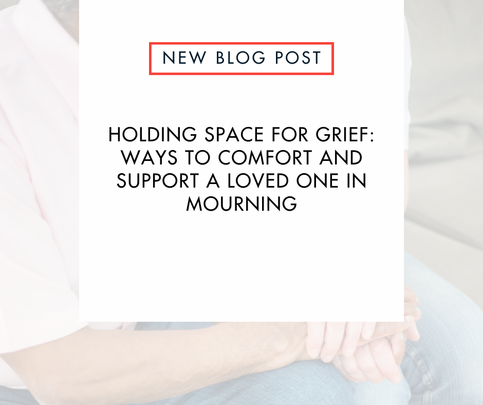 Holding Space for Grief: Ways to Comfort and Support a Loved One in the Mourning